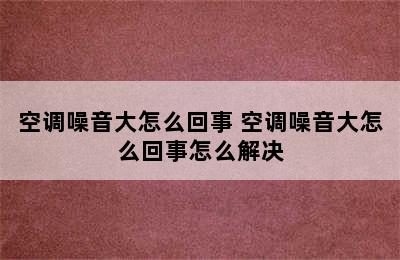 空调噪音大怎么回事 空调噪音大怎么回事怎么解决